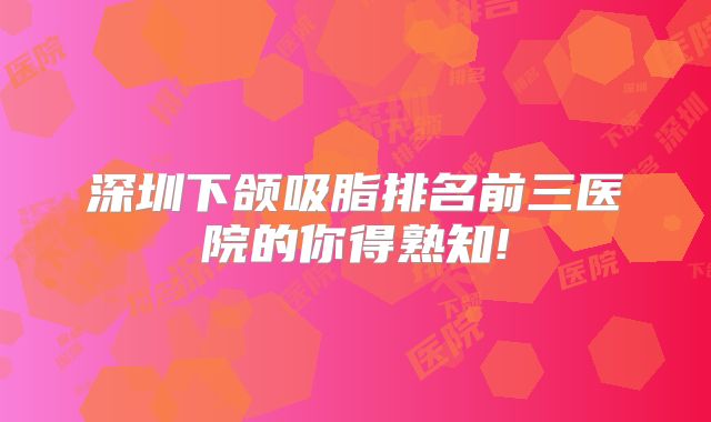 深圳下颌吸脂排名前三医院的你得熟知!