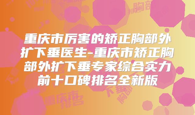 重庆市厉害的矫正胸部外扩下垂医生-重庆市矫正胸部外扩下垂专家综合实力前十口碑排名全新版