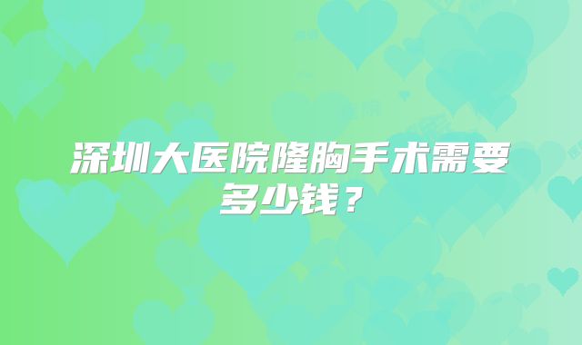 深圳大医院隆胸手术需要多少钱？