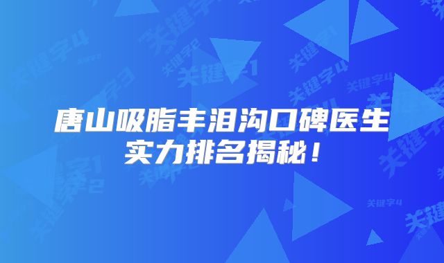 唐山吸脂丰泪沟口碑医生实力排名揭秘！