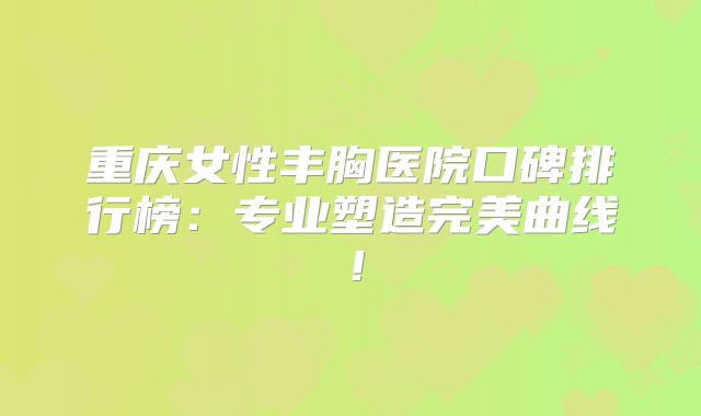 重庆女性丰胸医院口碑排行榜：专业塑造完美曲线！