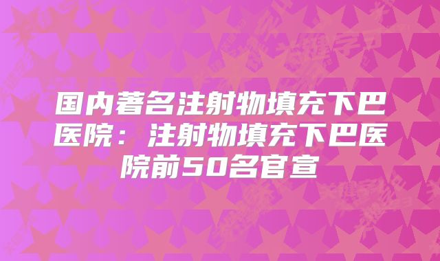 国内著名注射物填充下巴医院：注射物填充下巴医院前50名官宣
