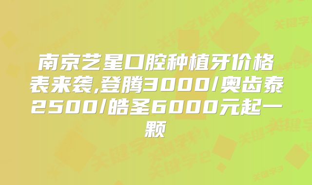 南京艺星口腔种植牙价格表来袭,登腾3000/奥齿泰2500/皓圣6000元起一颗
