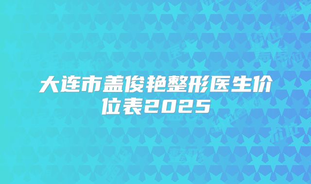 大连市盖俊艳整形医生价位表2025