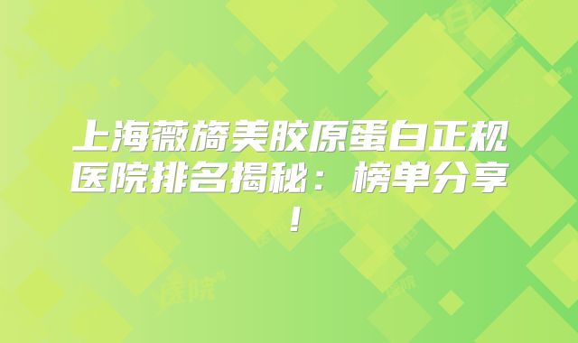 上海薇旖美胶原蛋白正规医院排名揭秘：榜单分享！