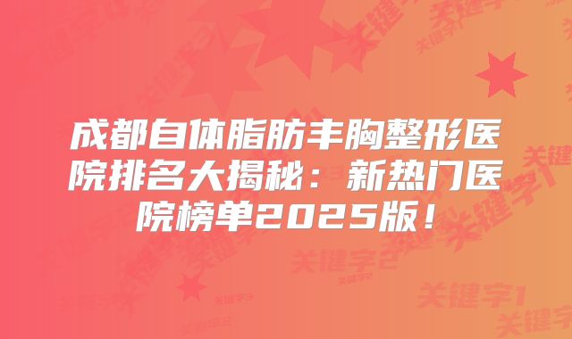 成都自体脂肪丰胸整形医院排名大揭秘：新热门医院榜单2025版！
