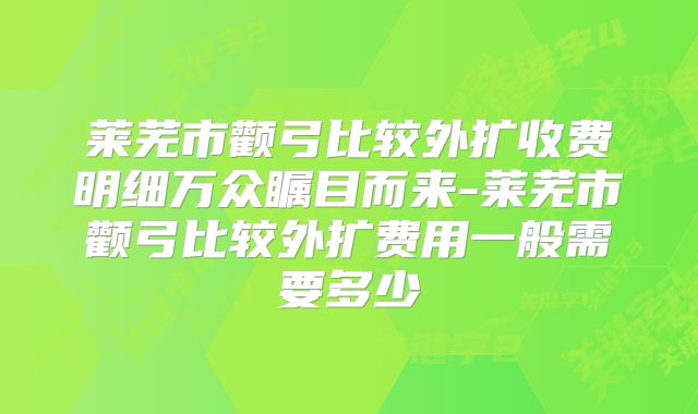 莱芜市颧弓比较外扩收费明细万众瞩目而来-莱芜市颧弓比较外扩费用一般需要多少