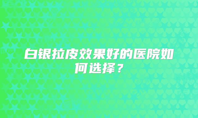 白银拉皮效果好的医院如何选择？
