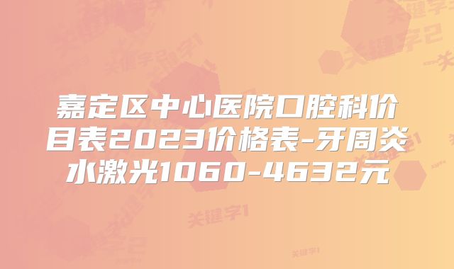 嘉定区中心医院口腔科价目表2023价格表-牙周炎水激光1060-4632元