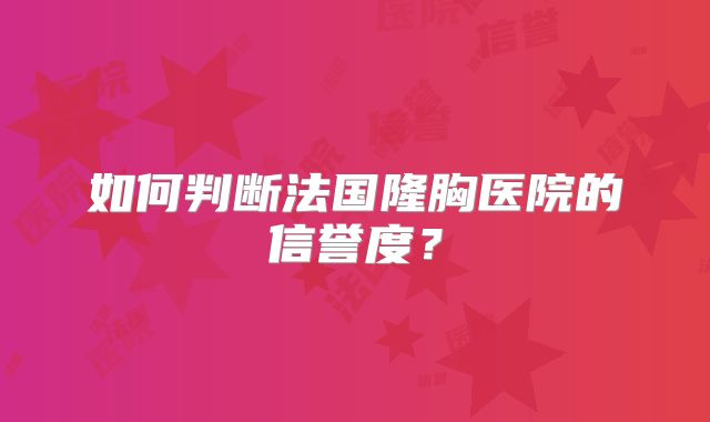 如何判断法国隆胸医院的信誉度？