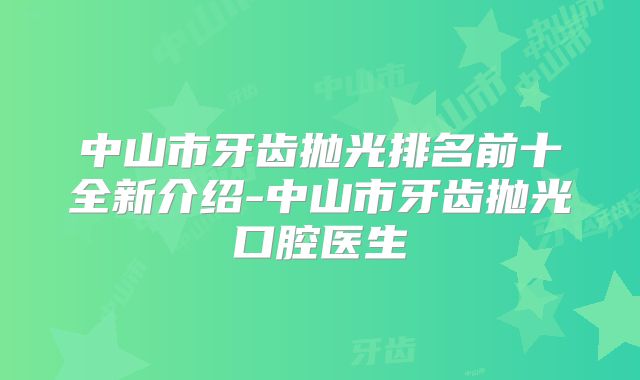 中山市牙齿抛光排名前十全新介绍-中山市牙齿抛光口腔医生