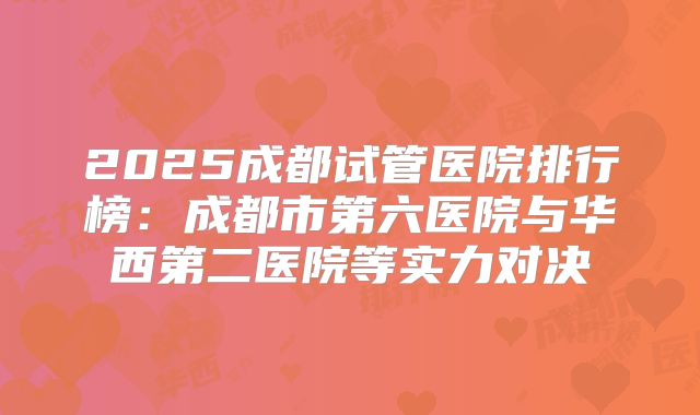 2025成都试管医院排行榜：成都市第六医院与华西第二医院等实力对决