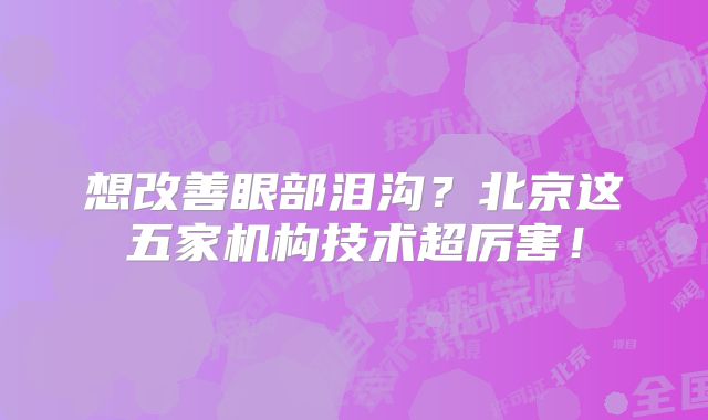 想改善眼部泪沟？北京这五家机构技术超厉害！
