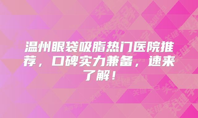温州眼袋吸脂热门医院推荐，口碑实力兼备，速来了解！