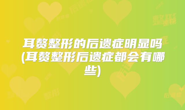 耳赘整形的后遗症明显吗(耳赘整形后遗症都会有哪些)