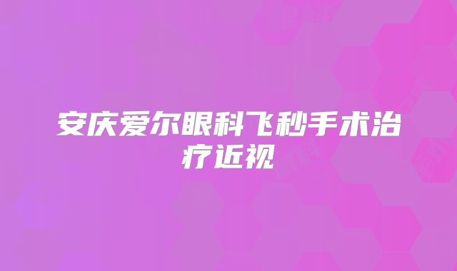 安庆爱尔眼科飞秒手术治疗近视