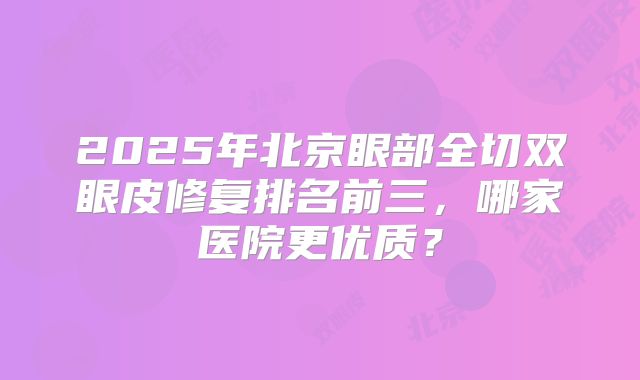 2025年北京眼部全切双眼皮修复排名前三，哪家医院更优质？