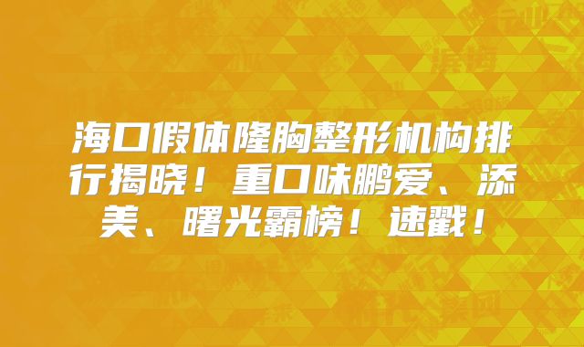 海口假体隆胸整形机构排行揭晓！重口味鹏爱、添美、曙光霸榜！速戳！