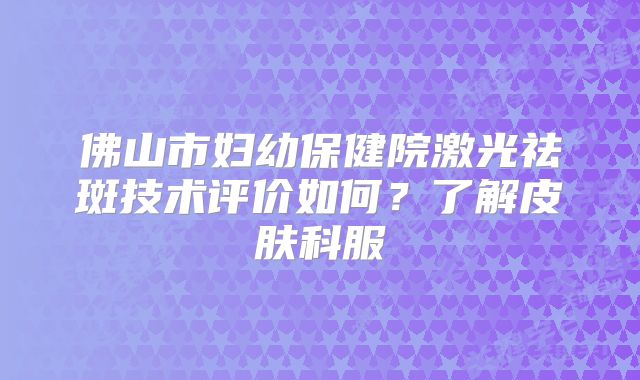 佛山市妇幼保健院激光祛斑技术评价如何？了解皮肤科服