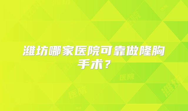 潍坊哪家医院可靠做隆胸手术？