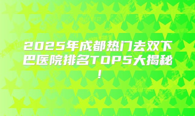 2025年成都热门去双下巴医院排名TOP5大揭秘！