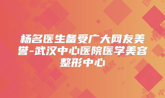杨名医生备受广大网友美誉-武汉中心医院医学美容整形中心