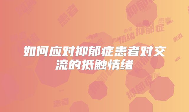 如何应对抑郁症患者对交流的抵触情绪