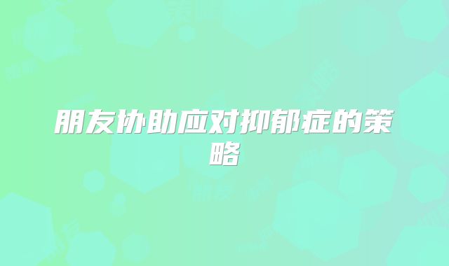 朋友协助应对抑郁症的策略