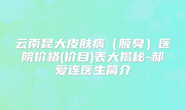 云南昆大皮肤病（腋臭）医院价格(价目)表大揭秘-郝爱连医生简介