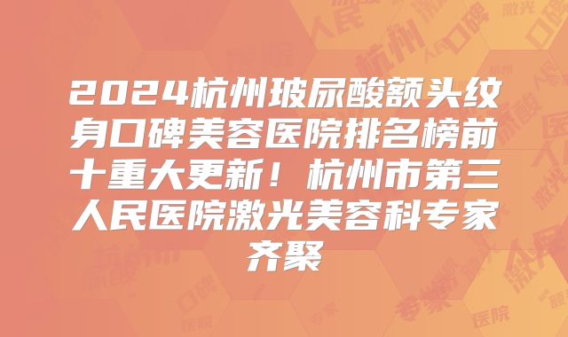 2024杭州玻尿酸额头纹身口碑美容医院排名榜前十重大更新！杭州市第三人民医院激光美容科专家齐聚