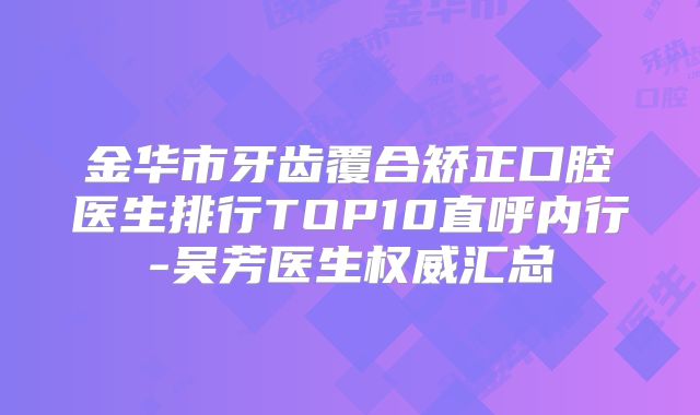 金华市牙齿覆合矫正口腔医生排行TOP10直呼内行-吴芳医生权威汇总