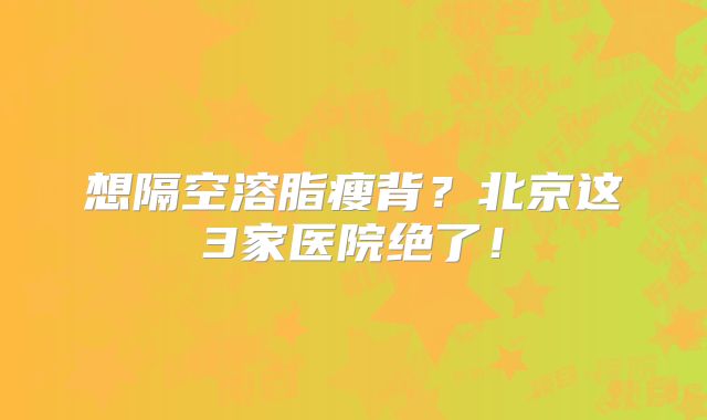 想隔空溶脂瘦背？北京这3家医院绝了！