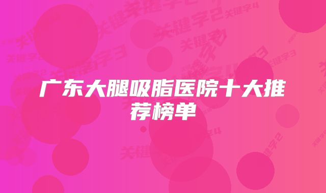 广东大腿吸脂医院十大推荐榜单