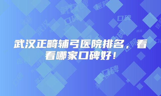 武汉正畸辅弓医院排名，看看哪家口碑好！