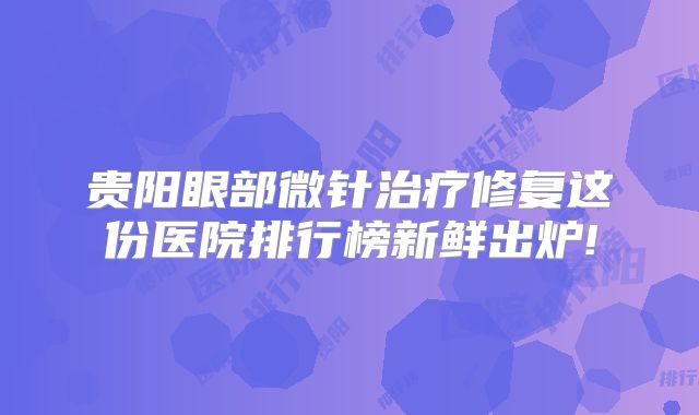 贵阳眼部微针治疗修复这份医院排行榜新鲜出炉!