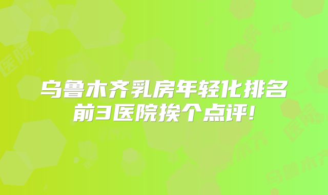 乌鲁木齐乳房年轻化排名前3医院挨个点评!