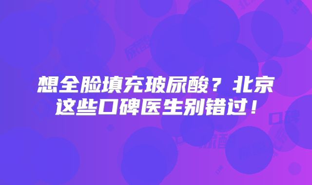 想全脸填充玻尿酸？北京这些口碑医生别错过！