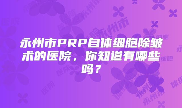 永州市PRP自体细胞除皱术的医院，你知道有哪些吗？