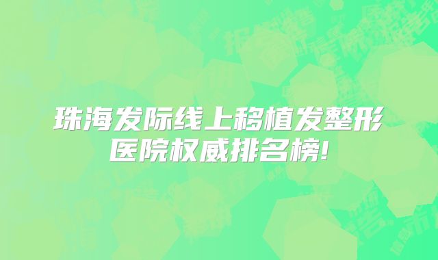珠海发际线上移植发整形医院权威排名榜!