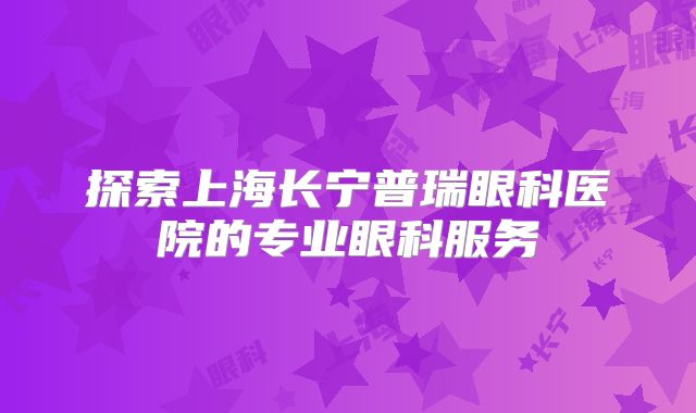 探索上海长宁普瑞眼科医院的专业眼科服务