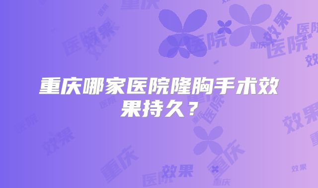 重庆哪家医院隆胸手术效果持久？