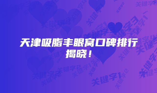 天津吸脂丰眼窝口碑排行揭晓！