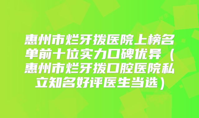 惠州市烂牙拨医院上榜名单前十位实力口碑优异（惠州市烂牙拨口腔医院私立知名好评医生当选）