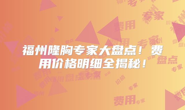 福州隆胸专家大盘点！费用价格明细全揭秘！