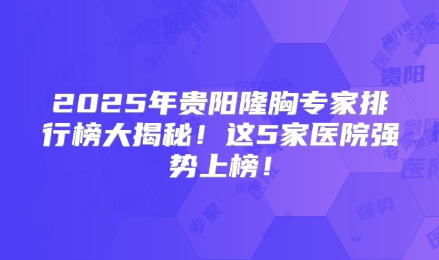 2025年贵阳隆胸专家排行榜大揭秘！这5家医院强势上榜！