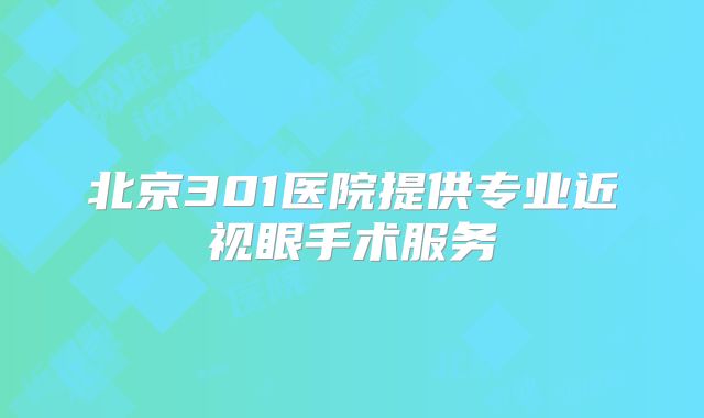 北京301医院提供专业近视眼手术服务