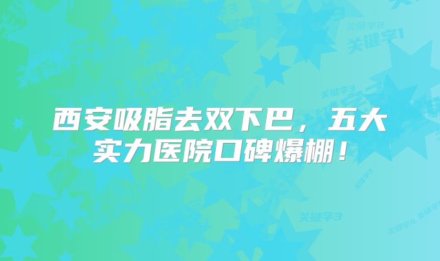 西安吸脂去双下巴，五大实力医院口碑爆棚！