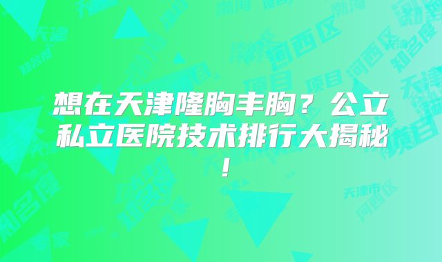 想在天津隆胸丰胸？公立私立医院技术排行大揭秘！