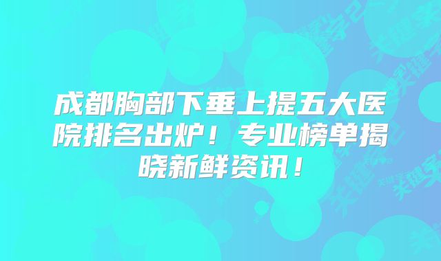 成都胸部下垂上提五大医院排名出炉！专业榜单揭晓新鲜资讯！