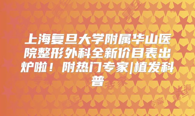 上海复旦大学附属华山医院整形外科全新价目表出炉啦！附热门专家|植发科普